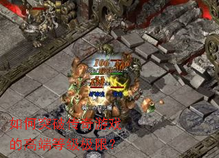 如何突破传奇游戏的高端等级极限? 如何突破传奇游戏的高端等级极限?