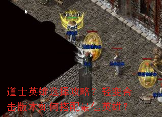 道士英雄选择攻略?轻变合击版本如何搭配最佳英雄? 道士英雄选择攻略?轻变合击版本如何搭配最佳英雄?