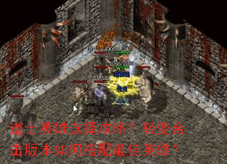 道士英雄选择攻略?轻变合击版本如何搭配最佳英雄? 道士英雄选择攻略?轻变合击版本如何搭配最佳英雄?