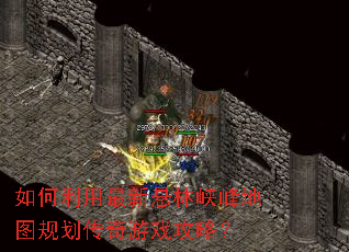 如何利用最新悬林峡峰地图规划传奇游戏攻略? 如何利用最新悬林峡峰地图规划传奇游戏攻略?