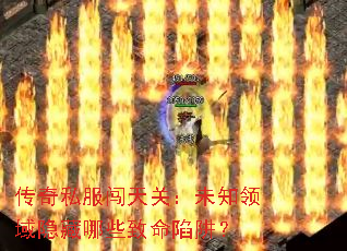 传奇私服闯天关:未知领域隐藏哪些致命陷阱? 传奇私服闯天关:未知领域隐藏哪些致命陷阱?