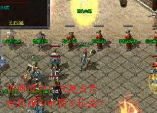 如何成为1.76复古传奇私服中的顶尖玩家? 如何成为1.76复古传奇私服中的顶尖玩家?