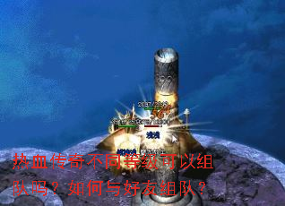 热血传奇不同等级可以组队吗?如何与好友组队? 热血传奇不同等级可以组队吗?如何与好友组队?
