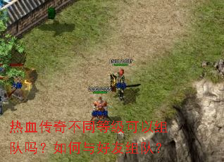 热血传奇不同等级可以组队吗?如何与好友组队? 热血传奇不同等级可以组队吗?如何与好友组队?