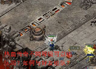 热血传奇不同等级可以组队吗?如何与好友组队? 热血传奇不同等级可以组队吗?如何与好友组队?