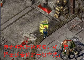 传奇游戏升级攻略:如何选择最适合你的升级方式? 传奇游戏升级攻略:如何选择最适合你的升级方式?