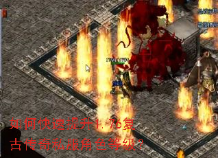 如何快速提升1.76复古传奇私服角色等级? 如何快速提升1.76复古传奇私服角色等级?