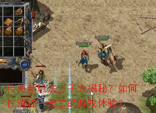 传奇新玩法点子大揭秘?如何打造独一无二的游戏体验? 传奇新玩法点子大揭秘?如何打造独一无二的游戏体验?