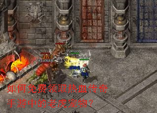 如何免费领取热血传奇手游中的老虎宠物? 如何免费领取热血传奇手游中的老虎宠物?