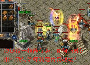 浅谈道士技能优势:如何巧妙运用召唤与治疗制霸传奇战场? 浅谈道士技能优势:如何巧妙运用召唤与治疗制霸传奇战场?