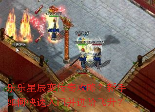 乐乐星辰变传奇攻略?新手如何快速入门并进阶飞升? 乐乐星辰变传奇攻略?新手如何快速入门并进阶飞升?