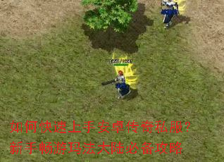 如何快速上手安卓传奇私服?新手畅游玛法大陆必备攻略 如何快速上手安卓传奇私服?新手畅游玛法大陆必备攻略