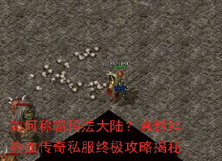 如何称霸玛法大陆?真封神热血传奇私服终极攻略揭秘 如何称霸玛法大陆?真封神热血传奇私服终极攻略揭秘