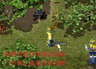 如何快速获取极品装备?传奇王者征途全攻略 如何快速获取极品装备?传奇王者征途全攻略