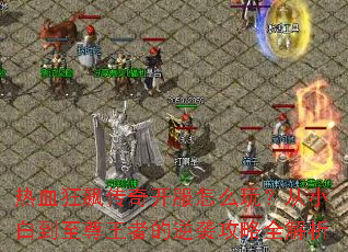 热血狂飙传奇开服怎么玩?从小白到至尊王者的逆袭攻略全解析 热血狂飙传奇开服怎么玩?从小白到至尊王者的逆袭攻略全解析