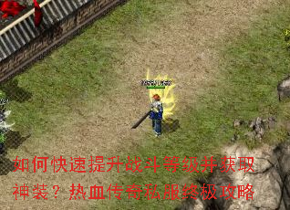 如何快速提升战斗等级并获取神装?热血传奇私服终极攻略 如何快速提升战斗等级并获取神装?热血传奇私服终极攻略