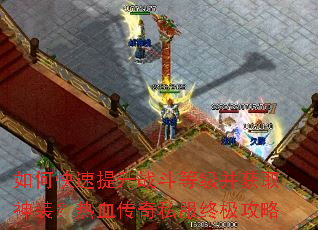 如何快速提升战斗等级并获取神装?热血传奇私服终极攻略 如何快速提升战斗等级并获取神装?热血传奇私服终极攻略