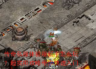 传奇私服体验服新手怎么玩?超实用攻略带你快速入门 传奇私服体验服新手怎么玩?超实用攻略带你快速入门