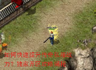 如何快速提升传奇私服战力?独家开区攻略揭秘 如何快速提升传奇私服战力?独家开区攻略揭秘