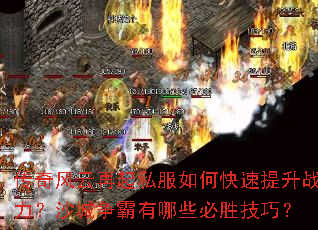 传奇风云再起私服如何快速提升战力?沙城争霸有哪些必胜技巧? 传奇风云再起私服如何快速提升战力?沙城争霸有哪些必胜技巧?