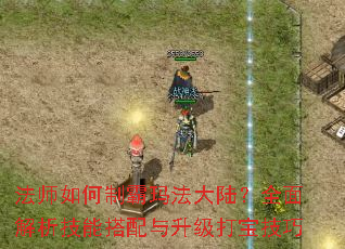 法师如何制霸玛法大陆?全面解析技能搭配与升级打宝技巧 法师如何制霸玛法大陆?全面解析技能搭配与升级打宝技巧
