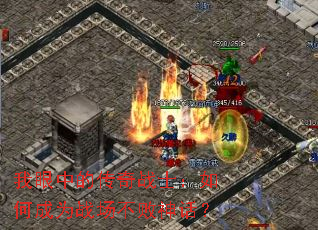 我眼中的传奇战士:如何成为战场不败神话? 我眼中的传奇战士:如何成为战场不败神话?