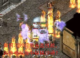 如何巧妙运用合击技能,在传奇私服中纵横沙场? 如何巧妙运用合击技能,在传奇私服中纵横沙场?