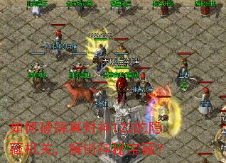 如何破解真封神123的隐藏机关,解锁神秘宝藏? 如何破解真封神123的隐藏机关,解锁神秘宝藏?
