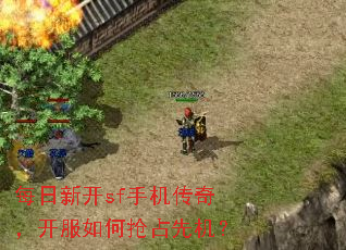 每日新开sf手机传奇,开服如何抢占先机? 每日新开sf手机传奇,开服如何抢占先机?