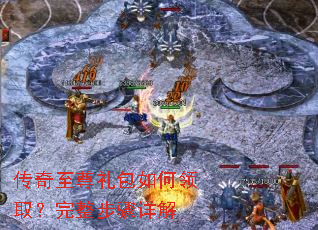 传奇至尊礼包如何领取?完整步骤详解 传奇至尊礼包如何领取?完整步骤详解