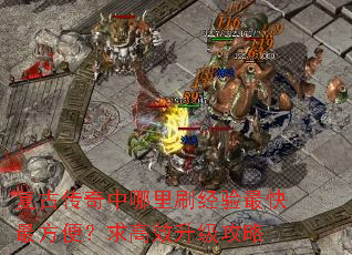复古传奇中哪里刷经验最快最方便?求高效升级攻略 复古传奇中哪里刷经验最快最方便?求高效升级攻略