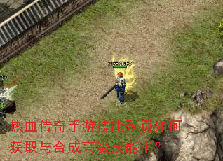 热血传奇手游技能残页如何获取与合成高级技能书? 热血传奇手游技能残页如何获取与合成高级技能书?