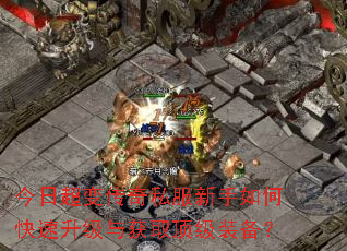 今日超变传奇私服新手如何快速升级与获取顶级装备? 今日超变传奇私服新手如何快速升级与获取顶级装备?
