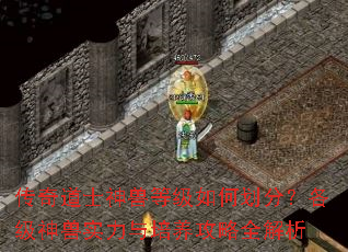 传奇道士神兽等级如何划分?各级神兽实力与培养攻略全解析 传奇道士神兽等级如何划分?各级神兽实力与培养攻略全解析