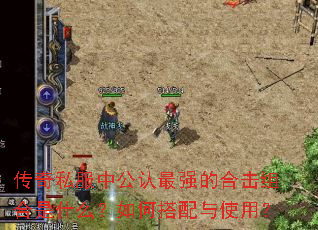 传奇私服中公认最强的合击组合是什么?如何搭配与使用? 传奇私服中公认最强的合击组合是什么?如何搭配与使用?