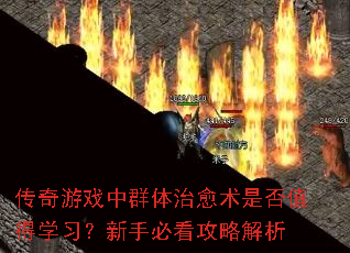 传奇游戏中群体治愈术是否值得学习?新手必看攻略解析 传奇游戏中群体治愈术是否值得学习?新手必看攻略解析