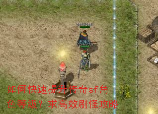 如何快速提升传奇sf角色等级?求高效刷怪攻略 如何快速提升传奇sf角色等级?求高效刷怪攻略