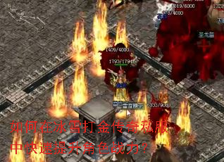 如何在冰雪打金传奇私服中快速提升角色战力? 如何在冰雪打金传奇私服中快速提升角色战力?