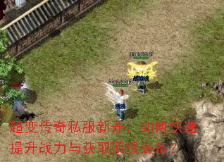 超变传奇私服新开,如何快速提升战力与获取顶级装备? 超变传奇私服新开,如何快速提升战力与获取顶级装备?