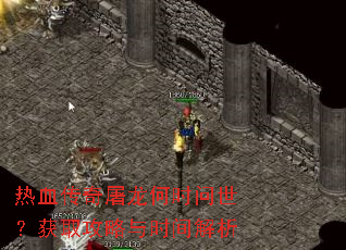 热血传奇屠龙何时问世?获取攻略与时间解析 热血传奇屠龙何时问世?获取攻略与时间解析