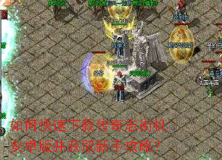 如何快速下载传奇志街机安卓版并获取新手攻略? 如何快速下载传奇志街机安卓版并获取新手攻略?