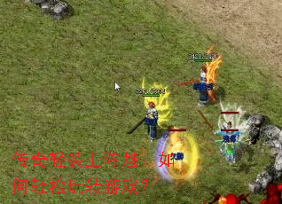 传奇轻装上阵魅:如何轻松玩转游戏? 传奇轻装上阵魅:如何轻松玩转游戏?