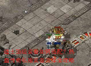 道士顶级装备如何搭配?热血传奇私服装备选择全攻略 道士顶级装备如何搭配?热血传奇私服装备选择全攻略