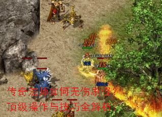 传奇法师如何无伤刷怪?顶级操作与技巧全解析? 传奇法师如何无伤刷怪?顶级操作与技巧全解析?