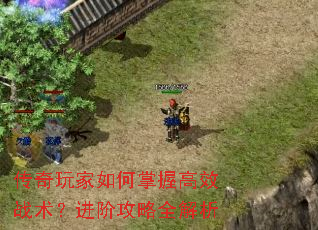 传奇玩家如何掌握高效战术?进阶攻略全解析 传奇玩家如何掌握高效战术?进阶攻略全解析
