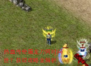 热血传奇屠龙刀何时问世?获取攻略全解析 热血传奇屠龙刀何时问世?获取攻略全解析