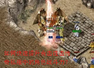 如何快速提升合击连击传奇私服中的角色战斗力? 如何快速提升合击连击传奇私服中的角色战斗力?