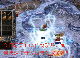 今日新开1.85传奇私服,如何快速提升等级与获取装备? 今日新开1.85传奇私服,如何快速提升等级与获取装备?