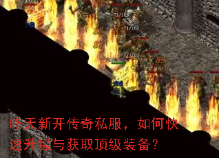 昨天新开传奇私服,如何快速升级与获取顶级装备? 昨天新开传奇私服,如何快速升级与获取顶级装备?