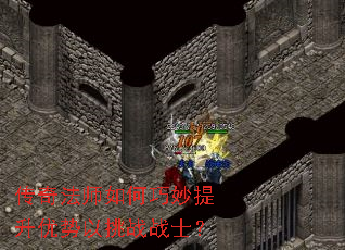 传奇法师如何巧妙提升优势以挑战战士? 传奇法师如何巧妙提升优势以挑战战士?
